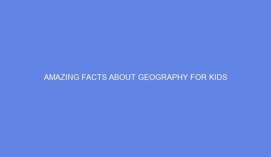 Amazing facts about Geography for kids