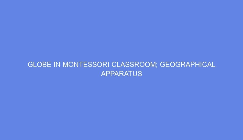Globe in Montessori Classroom; Geographical Apparatus