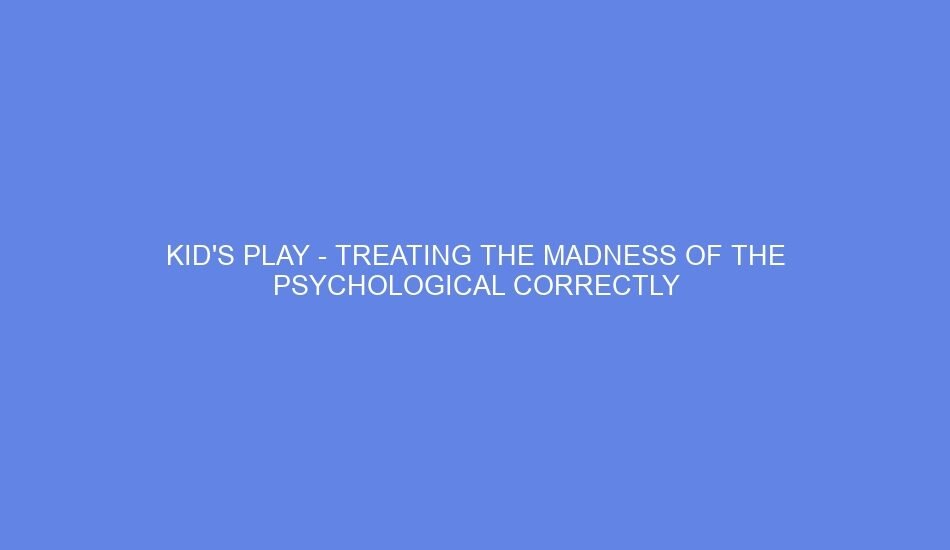 Kid's Play Treating The Madness of the Psychological Correctly