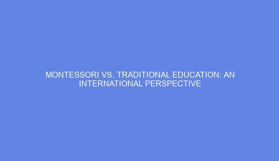 Montessori vs. Traditional Education: An International Perspective