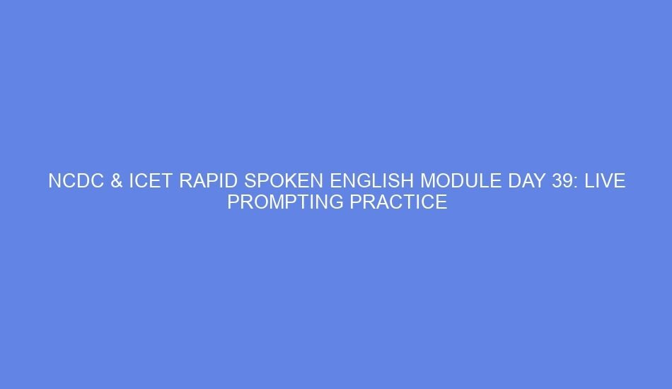 NCDC & ICET Rapid Spoken English Module Day 39: Live Prompting Practice
