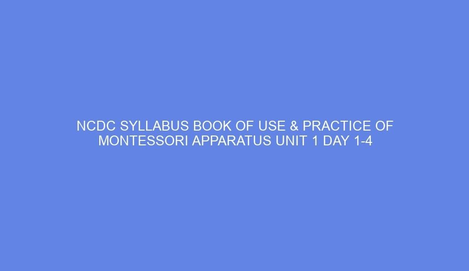 NCDC SYLLABUS BOOK OF USE & PRACTICE OF MONTESSORI APPARATUS Unit 1 Day 1