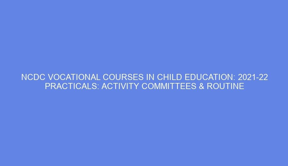 NCDC VOCATIONAL COURSES IN CHILD EDUCATION: 2021 22 PRACTICALS: ACTIVITY COMMITTEES & ROUTINE ACTIVITIES
