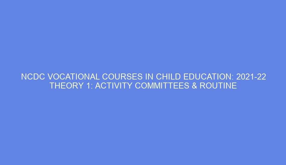 NCDC VOCATIONAL COURSES IN CHILD EDUCATION: 2021 22 THEORY 1: ACTIVITY COMMITTEES & ROUTINE ACTIVITIES