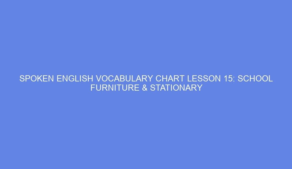 SPOKEN ENGLISH VOCABULARY CHART LESSON 15: SCHOOL FURNITURE & STATIONARY