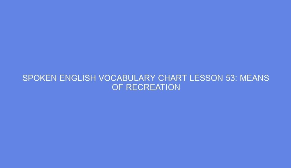 SPOKEN ENGLISH VOCABULARY CHART LESSON 53: MEANS OF RECREATION