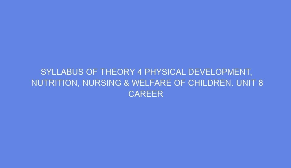 SYLLABUS OF THEORY 4 PHYSICAL DEVELOPMENT, NUTRITION, NURSING & WELFARE OF CHILDREN. Unit 8 CAREER & PERSONALITY DEVELOPMENT DAY 17