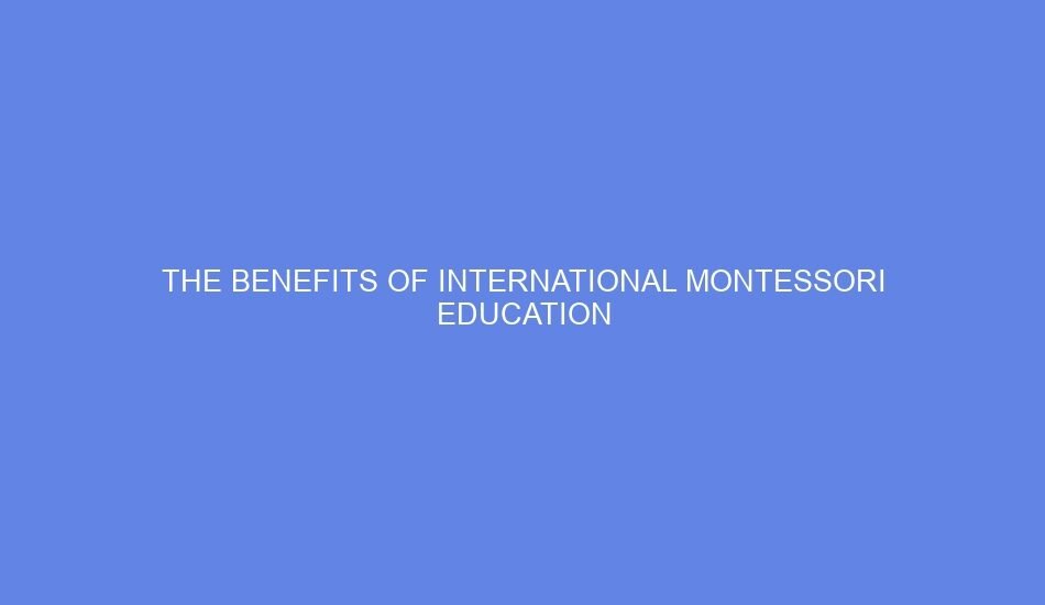 The Benefits of International Montessori Education