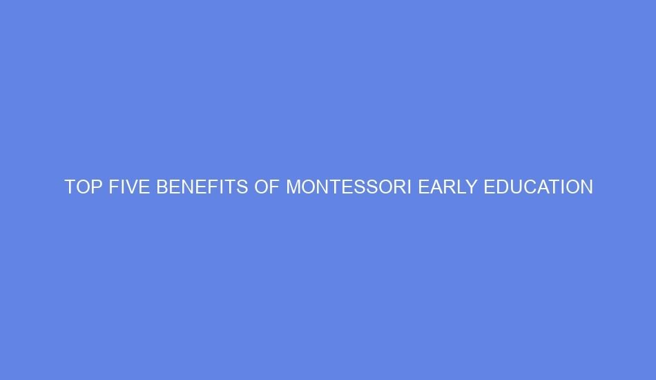 Top Five Benefits of Montessori Early Education