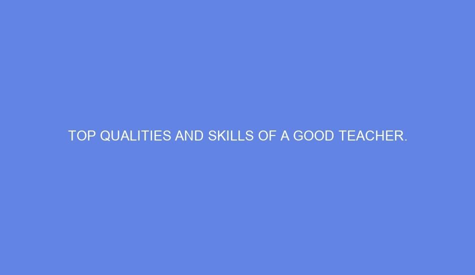 Top qualities and skills of a good teacher.