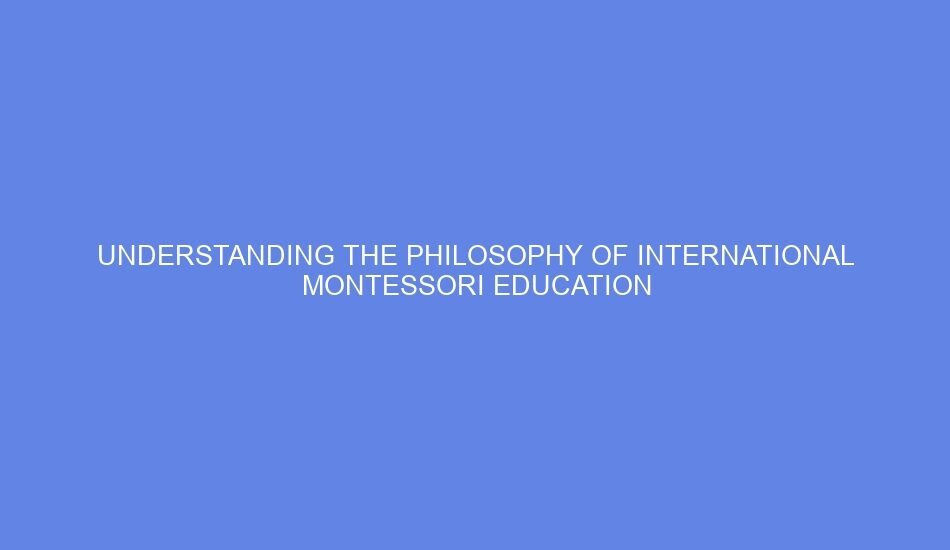 Understanding the Philosophy of International Montessori Education