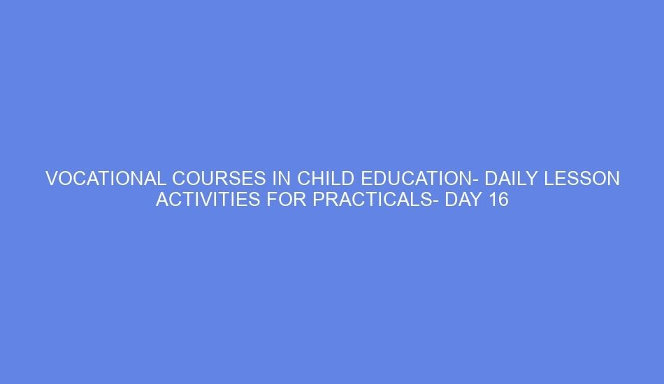 VOCATIONAL COURSES IN CHILD EDUCATION DAILY LESSON ACTIVITIES FOR PRACTICALS DAY