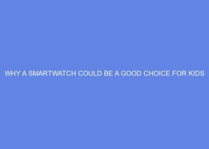 Why A Smartwatch Could Be A Good Choice for Kids