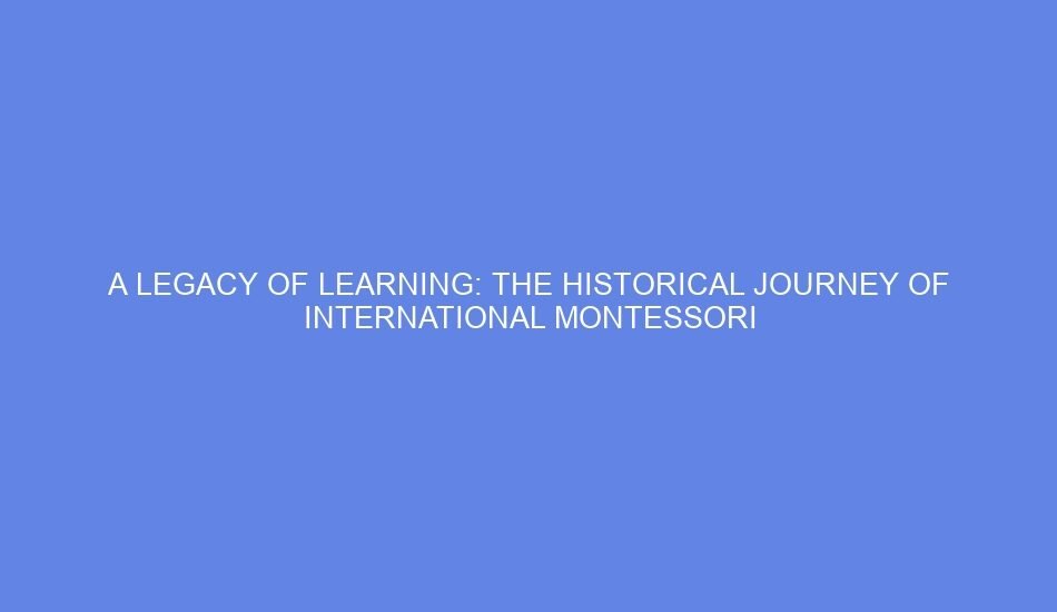 A legacy of learning: the historical journey of international montessori
