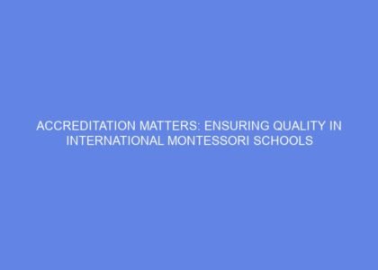 Accreditation matters: ensuring quality in international montessori schools
