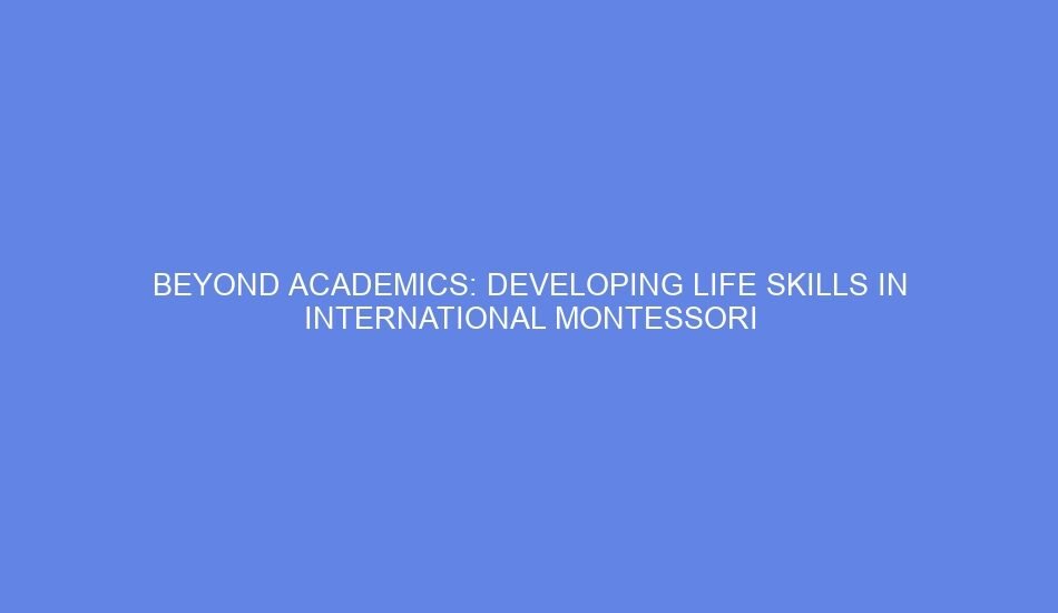 Beyond academics: developing life skills in international montessori