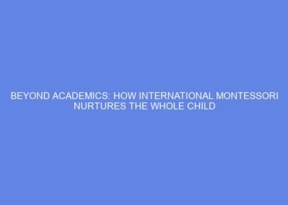 Beyond academics: how international montessori nurtures the whole child