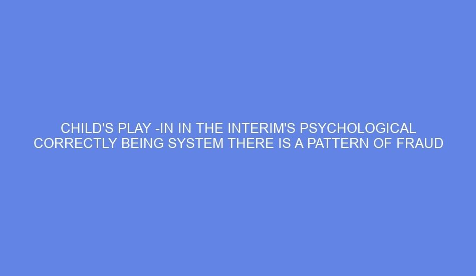Child's play in in the interim's psychological correctly being system there is a pattern of fraud and coercion that takes means the freedoms and dignity of children and their households