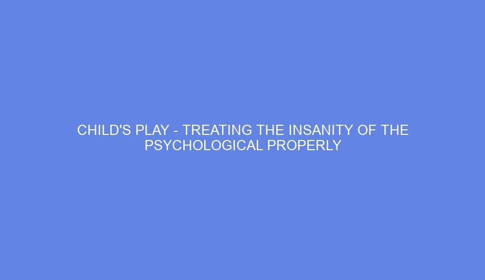 Child's play treating the insanity of the psychological properly