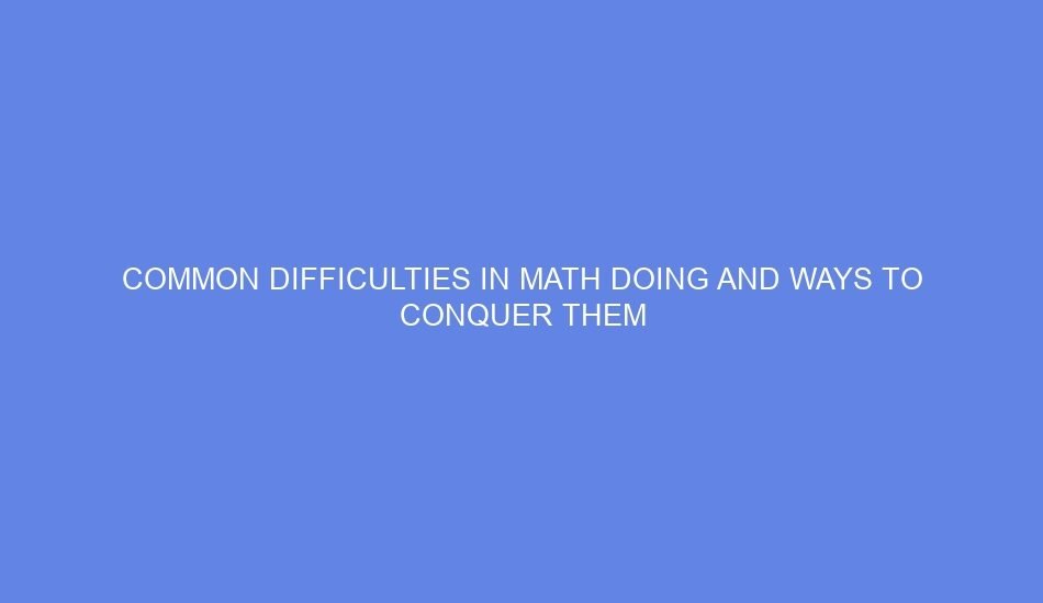 Common difficulties in math doing and ways to conquer them