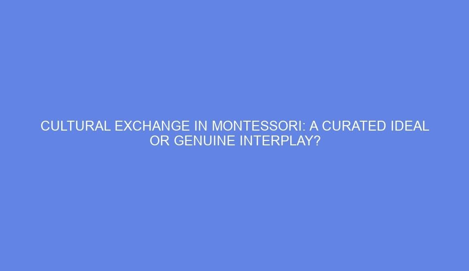 Cultural exchange in montessori: a curated ideal or genuine interplay?