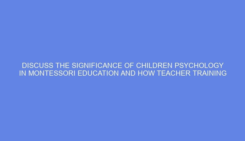 Discuss the significance of children psychology in montessori education and how teacher training courses integrate these concepts to better understand child's developmental needs.