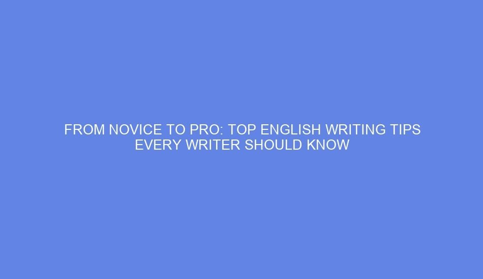 From novice to pro: top english writing tips every writer should know