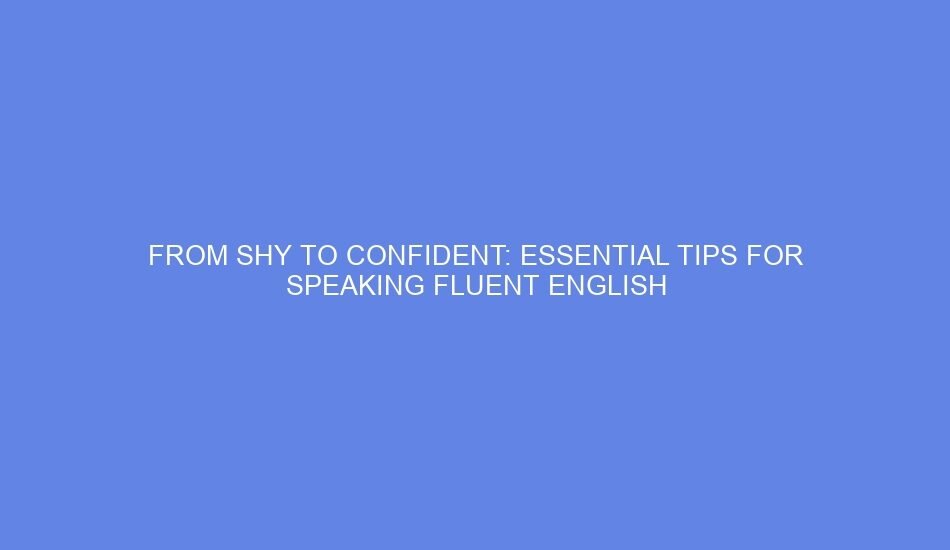 From shy to confident: essential tips for speaking fluent english