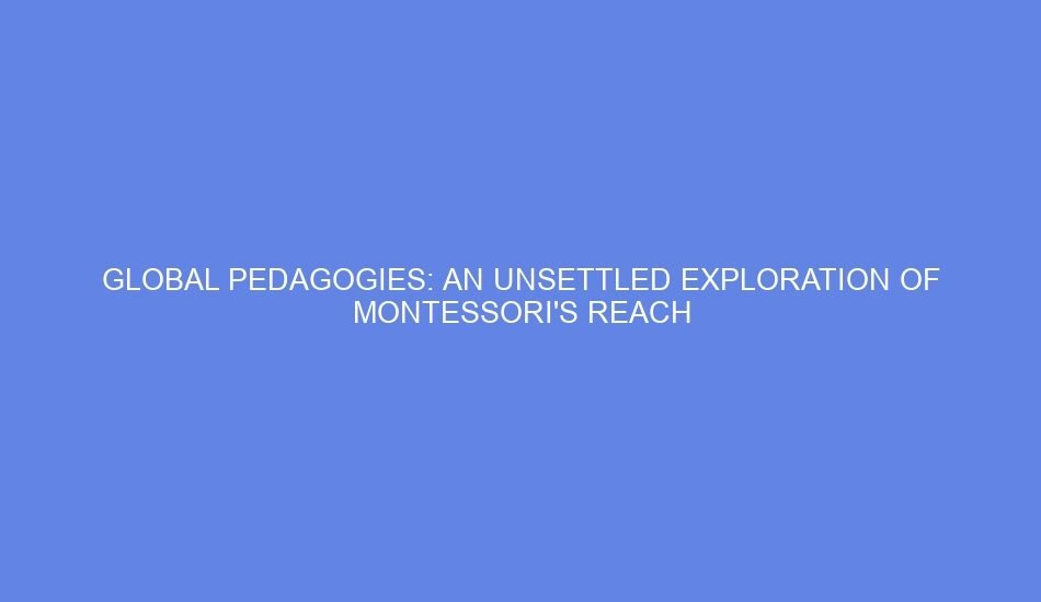 Global pedagogies: an unsettled exploration of montessori's reach