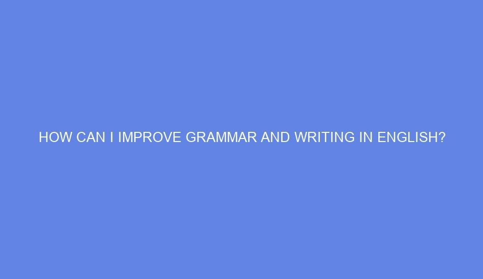 How can i improve grammar and writing in english?