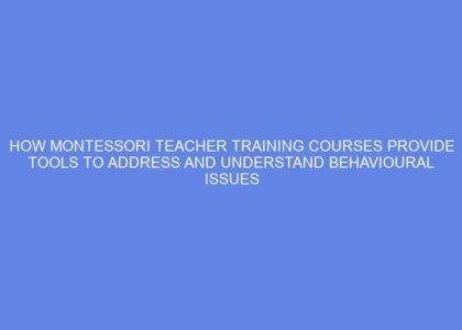 How montessori teacher training courses provide tools to address and understand behavioural issues through the lens of child psychology
