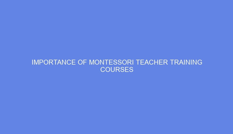 Importance of montessori teacher training courses