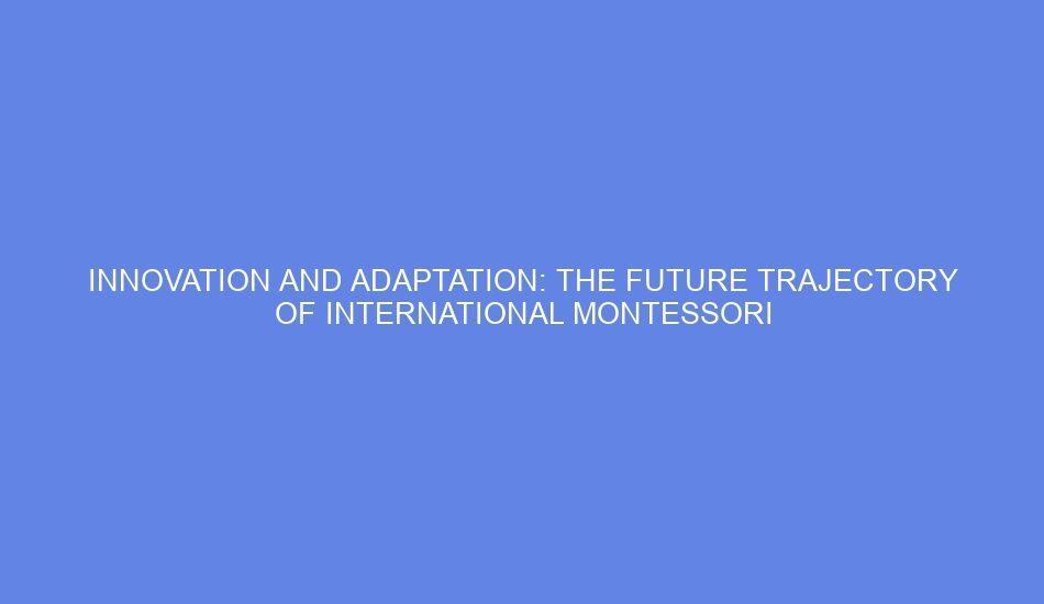 Innovation and adaptation: the future trajectory of international montessori