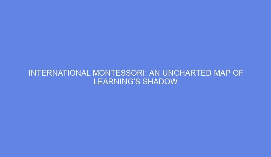 International montessori: an uncharted map of learning’s shadow