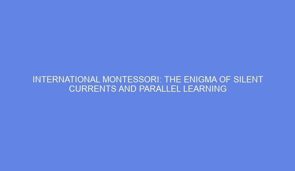 International montessori: the enigma of silent currents and parallel learning