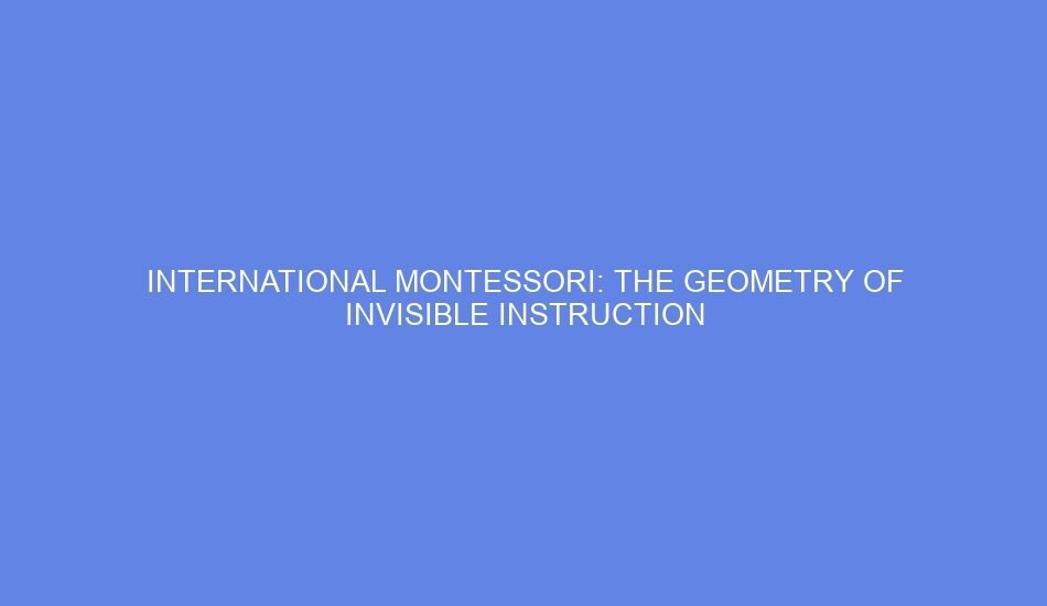International montessori: the geometry of invisible instruction