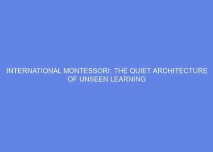 International montessori: the quiet architecture of unseen learning