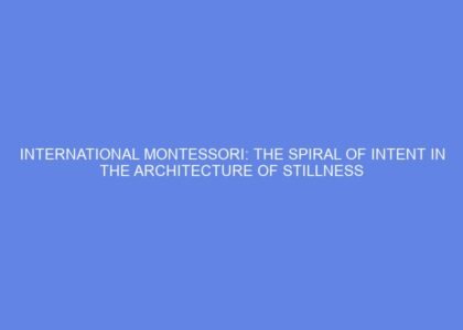 International montessori: the spiral of intent in the architecture of stillness