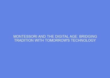 Montessori and the digital age: bridging tradition with tomorrow's technology