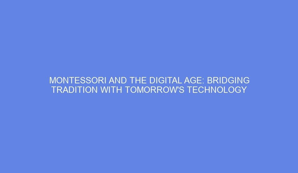 Montessori and the digital age: bridging tradition with tomorrow's technology