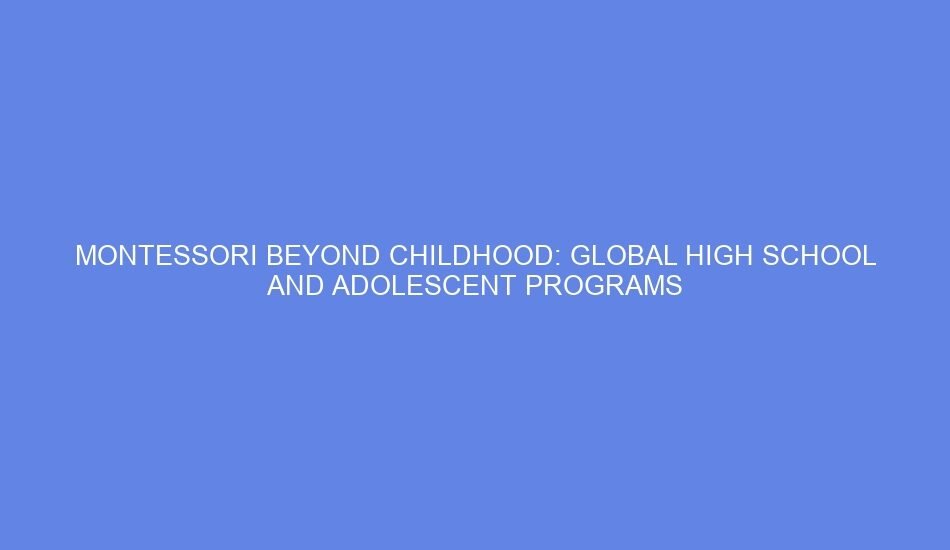 Montessori beyond childhood: global high school and adolescent programs