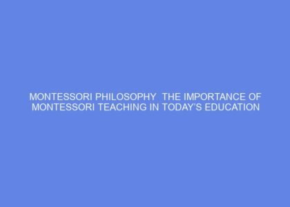 Montessori philosophy the importance of montessori teaching in today’s education