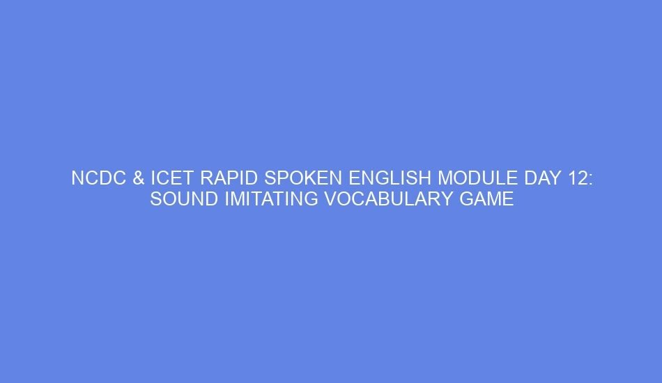Ncdc & icet rapid spoken english module day 12: sound imitating vocabulary game
