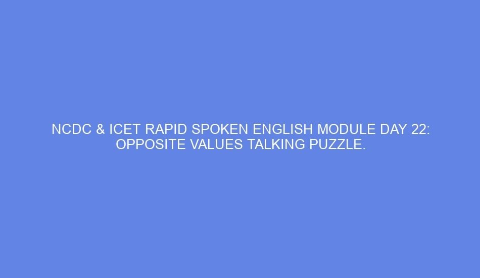 Ncdc & icet rapid spoken english module day 22: opposite values talking puzzle.