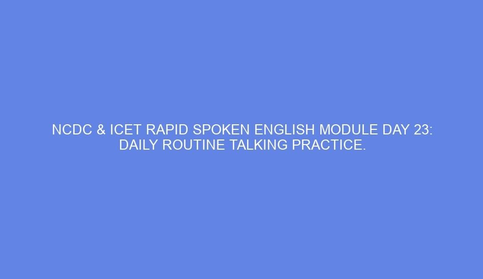 Ncdc & icet rapid spoken english module day 23: daily routine talking practice.