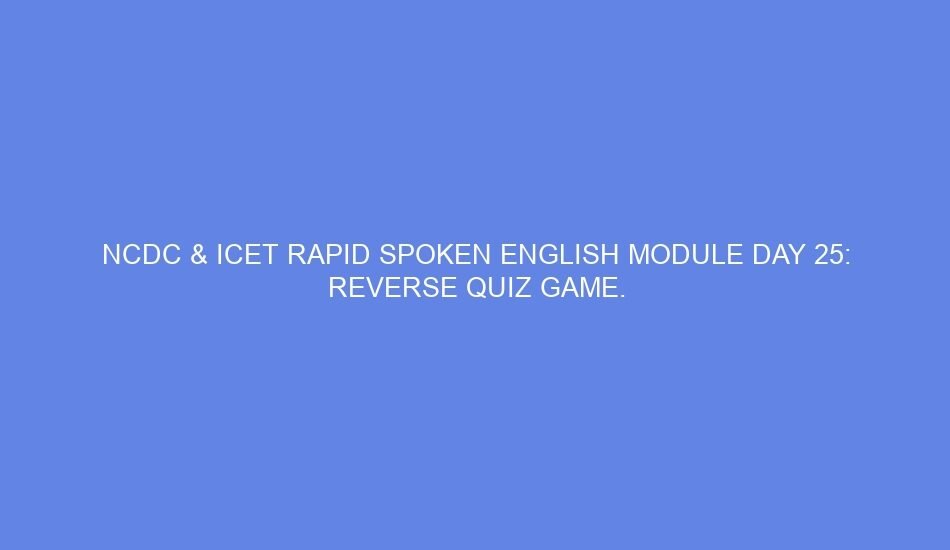 Ncdc & icet rapid spoken english module day 25: reverse quiz game.
