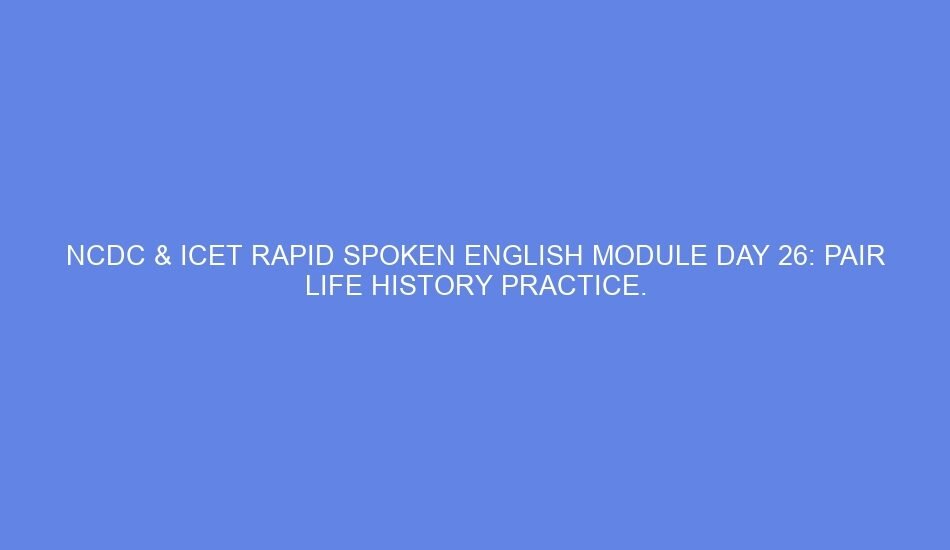 Ncdc & icet rapid spoken english module day 26: pair life history practice.