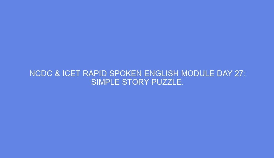 Ncdc & icet rapid spoken english module day 27: simple story puzzle.