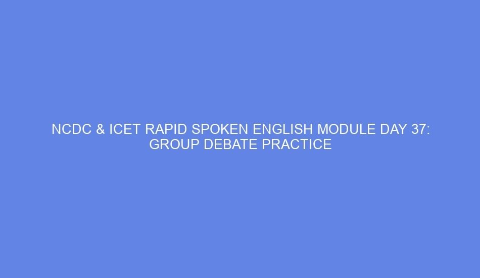 Ncdc & icet rapid spoken english module day 37: group debate practice