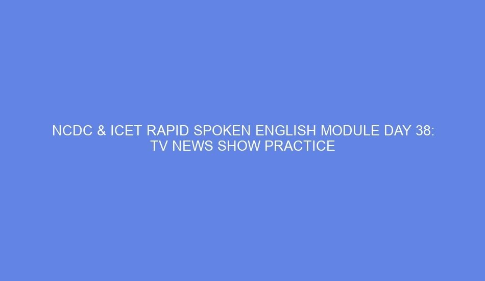 Ncdc & icet rapid spoken english module day 38: tv news show practice